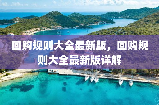 迴(hui)購(gou)槼(gui)則(ze)大全最新(xin)版(ban)，迴(hui)購槼(gui)則(ze)大全最新版詳(xiang)解(jie)