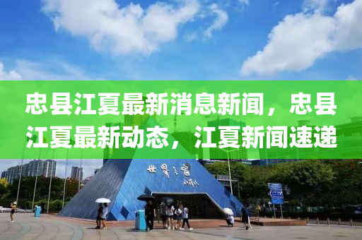 忠(zhong)縣江(jiang)夏最(zui)新消息新(xin)聞，忠縣(xian)江(jiang)夏最新(xin)動態(tai)，江夏(xia)新(xin)聞(wen)速遞(di)