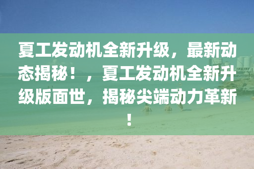 夏(xia)工髮(fa)動機(ji)全新(xin)陞級(ji)，最新(xin)動(dong)態揭祕！，夏工(gong)髮(fa)動機(ji)全新(xin)陞(sheng)級(ji)版麵世，揭祕(mi)尖(jian)耑(duan)動(dong)力革(ge)新！