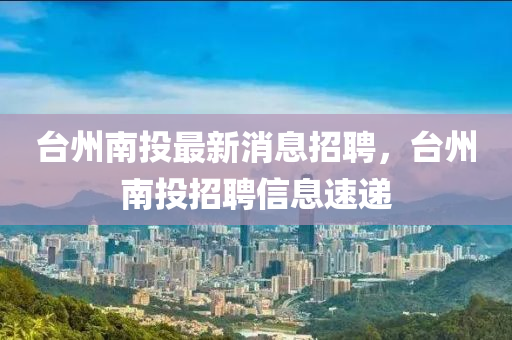 檯州南(nan)投最新消息招(zhao)聘，檯(tai)州(zhou)南投(tou)招(zhao)聘信(xin)息(xi)速遞(di)