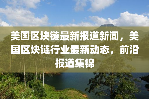 美國(guo)區塊(kuai)鏈(lian)最新(xin)報(bao)道新聞，美國(guo)區(qu)塊(kuai)鏈(lian)行業最(zui)新動(dong)態(tai)，前沿報(bao)道(dao)集錦(jin)