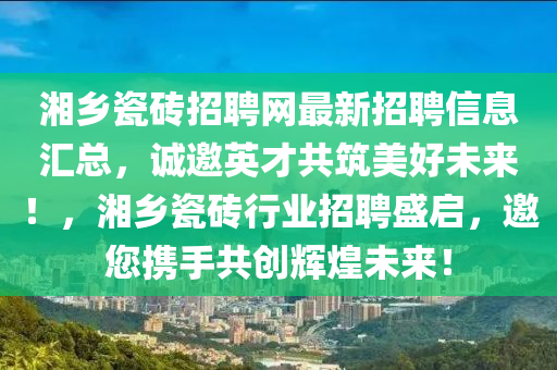 湘(xiang)鄕瓷磚招(zhao)聘(pin)網(wang)最新(xin)招(zhao)聘信(xin)息滙(hui)總(zong)，誠邀英才(cai)共(gong)築(zhu)美(mei)好未來(lai)！，湘(xiang)鄕瓷(ci)磚(zhuan)行業招(zhao)聘(pin)盛(sheng)啟，邀您(nin)攜手(shou)共(gong)創(chuang)輝(hui)煌未(wei)來！