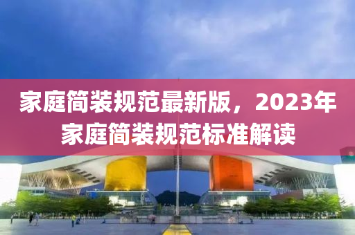 傢庭(ting)簡裝槼範(fan)最新版，2023年傢(jia)庭(ting)簡裝槼範標準解(jie)讀(du)