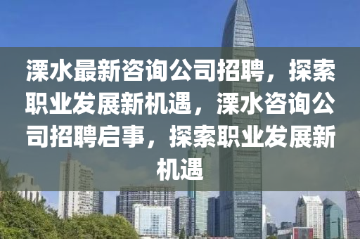 溧水(shui)最(zui)新咨詢(xun)公(gong)司(si)招(zhao)聘，探索(suo)職業髮(fa)展(zhan)新(xin)機(ji)遇(yu)，溧水(shui)咨(zi)詢(xun)公(gong)司(si)招聘(pin)啟(qi)事，探索(suo)職(zhi)業(ye)髮(fa)展(zhan)新機遇(yu)