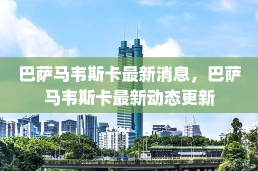 巴薩(sa)馬韋(wei)斯卡最新消息，巴(ba)薩(sa)馬韋斯卡(ka)最新(xin)動(dong)態更(geng)新