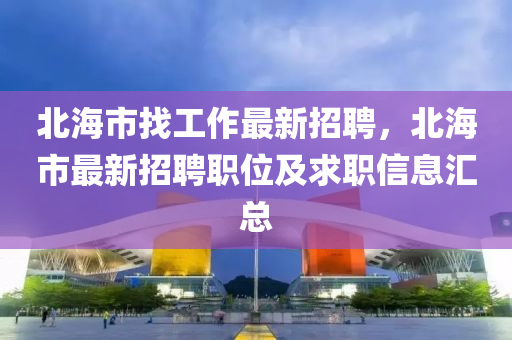 北海市找工作最(zui)新(xin)招聘，北海市(shi)最新(xin)招(zhao)聘職位(wei)及求(qiu)職信(xin)息滙總(zong)