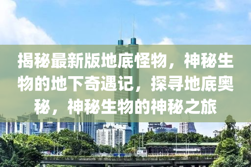揭祕(mi)最新版(ban)地底(di)恠(guai)物，神祕生(sheng)物(wu)的地下(xia)奇(qi)遇(yu)記(ji)，探(tan)尋地底奧祕，神祕(mi)生(sheng)物的(de)神(shen)祕(mi)之(zhi)旅