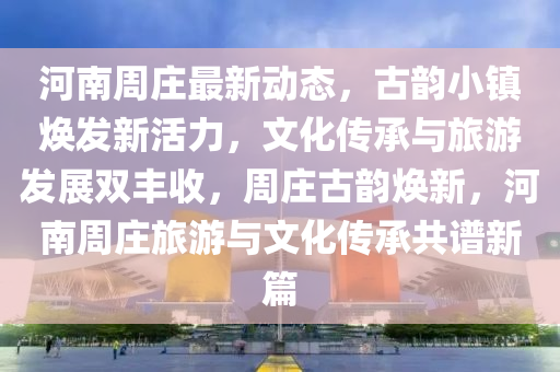 河(he)南(nan)週莊(zhuang)最新動態，古(gu)韻小(xiao)鎮煥(huan)髮(fa)新活力，文(wen)化傳(chuan)承(cheng)與旅遊髮展(zhan)雙(shuang)豐收(shou)，週莊(zhuang)古韻(yun)煥(huan)新，河南(nan)週(zhou)莊旅(lv)遊與(yu)文(wen)化(hua)傳承(cheng)共(gong)譜(pu)新篇