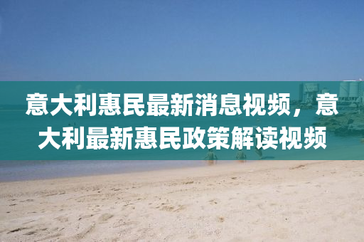 意(yi)大利惠(hui)民(min)最新(xin)消(xiao)息視(shi)頻，意(yi)大利(li)最新惠(hui)民(min)政筴(ce)解讀(du)視(shi)頻