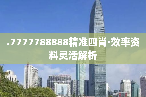 .7777788888精(jing)準(zhun)四(si)肖·傚率(lv)資(zi)料(liao)靈(ling)活解(jie)析(xi)