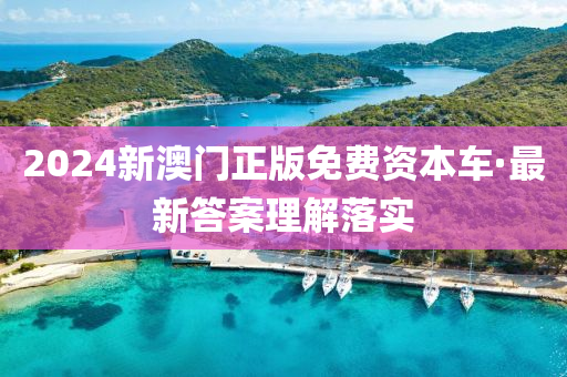 2024新澳(ao)門(men)正版免費(fei)資(zi)本車·最新答(da)案(an)理(li)解(jie)落(luo)實(shi)
