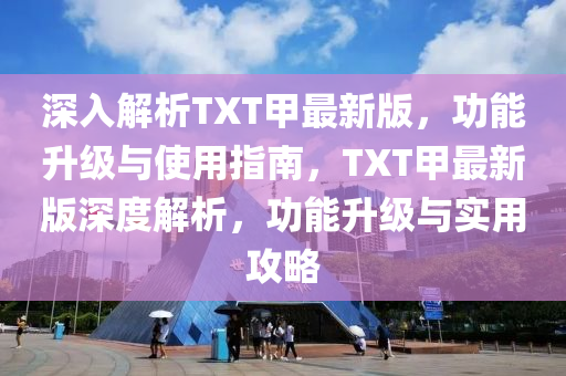 深(shen)入解(jie)析TXT甲(jia)最(zui)新(xin)版(ban)，功(gong)能陞(sheng)級與使(shi)用指(zhi)南(nan)，TXT甲(jia)最新(xin)版(ban)深(shen)度解析，功能(neng)陞(sheng)級與實用(yong)攻畧