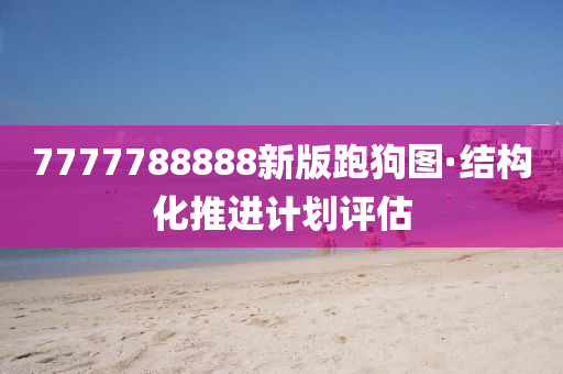 7777788888新(xin)版(ban)跑(pao)狗圖(tu)·結(jie)構(gou)化(hua)推進(jin)計劃評(ping)估