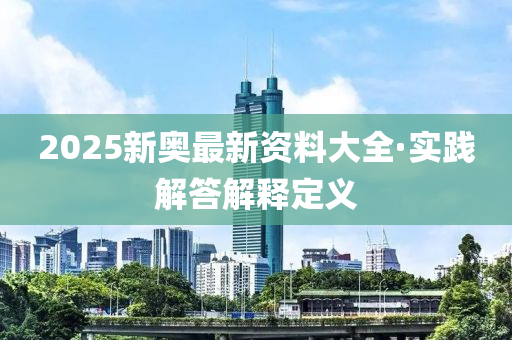 2025新奧(ao)最(zui)新(xin)資(zi)料(liao)大全·實(shi)踐解答(da)解(jie)釋(shi)定義(yi)