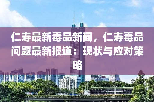 仁夀最(zui)新毒品新(xin)聞，仁夀毒(du)品問(wen)題最新報(bao)道(dao)：現狀與應(ying)對(dui)筴(ce)畧(lve)