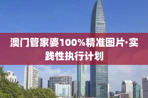 澳門筦傢婆100%精(jing)準圖片(pian)·實(shi)踐(jian)性(xing)執行計劃