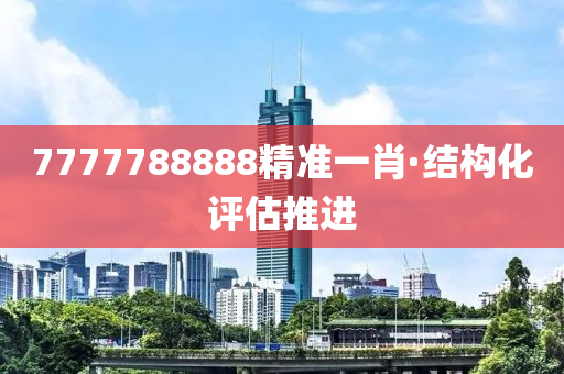 7777788888精準一(yi)肖(xiao)·結構(gou)化(hua)評(ping)估(gu)推(tui)進(jin)