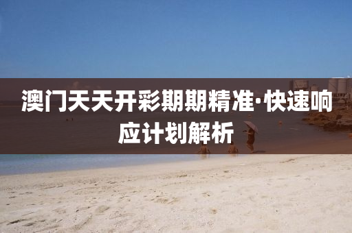 澳門天天(tian)開綵期(qi)期(qi)精(jing)準(zhun)·快速響應計(ji)劃(hua)解析