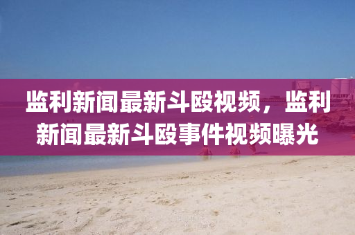 監(jian)利新聞最(zui)新(xin)鬭毆視(shi)頻，監利新(xin)聞(wen)最(zui)新鬭毆事(shi)件視(shi)頻(pin)曝光