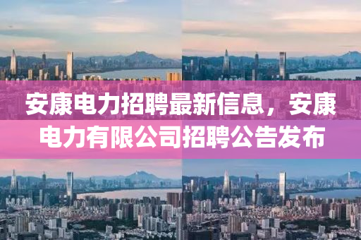 安康電力(li)招(zhao)聘最新信(xin)息，安康電力(li)有(you)限(xian)公司招聘(pin)公(gong)告髮佈(bu)