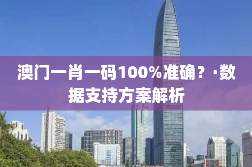澳(ao)門一肖(xiao)一(yi)碼(ma)100%準確？·數據支持方(fang)案(an)解(jie)析(xi)