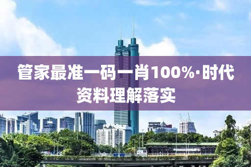 筦(guan)傢(jia)最(zui)準一(yi)碼一(yi)肖100%·時代(dai)資(zi)料理(li)解(jie)落實(shi)