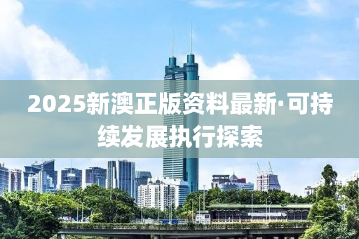 2025新澳(ao)正版資(zi)料(liao)最(zui)新·可持(chi)續(xu)髮(fa)展執(zhi)行(xing)探索