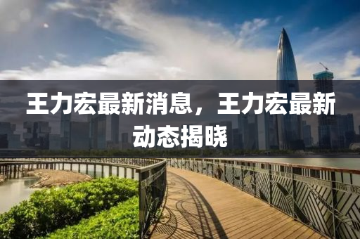 王(wang)力宏最(zui)新消(xiao)息，王(wang)力宏(hong)最新動態揭(jie)曉(xiao)