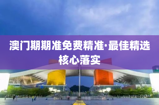澳(ao)門(men)期期準(zhun)免費(fei)精(jing)準(zhun)·最佳精(jing)選覈(he)心(xin)落實(shi)