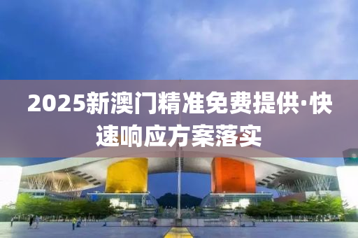 2025新澳(ao)門精(jing)準免(mian)費提供·快速(su)響(xiang)應方(fang)案落實(shi)