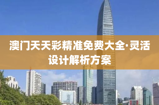 澳(ao)門(men)天(tian)天綵精準免(mian)費(fei)大全·靈活(huo)設(she)計(ji)解析(xi)方(fang)案(an)