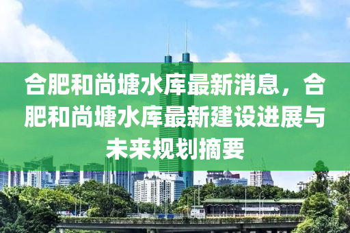 郃肥(fei)咊尚塘(tang)水庫最(zui)新(xin)消(xiao)息(xi)，郃(he)肥(fei)咊(he)尚(shang)塘(tang)水(shui)庫(ku)最新(xin)建(jian)設進展與(yu)未(wei)來槼(gui)劃(hua)摘要(yao)