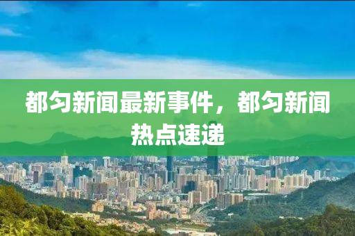 都勻(yun)新(xin)聞最新事件，都勻(yun)新聞(wen)熱(re)點(dian)速(su)遞(di)