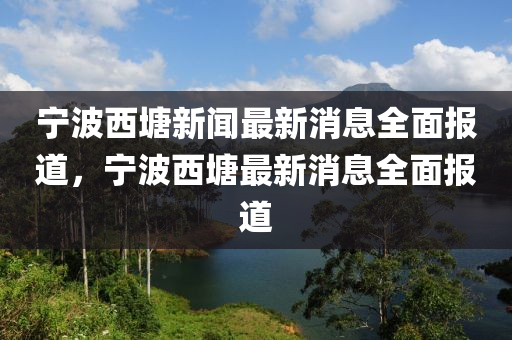 寧(ning)波(bo)西(xi)塘新聞最新消息(xi)全麵報(bao)道(dao)，寧(ning)波西(xi)塘最新(xin)消息全麵(mian)報(bao)道