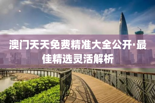 澳(ao)門(men)天天免費(fei)精準大(da)全(quan)公(gong)開·最(zui)佳(jia)精選靈活(huo)解析(xi)