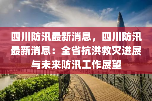 四川(chuan)防汛最新消(xiao)息，四(si)川防汛(xun)最(zui)新消息(xi)：全(quan)省(sheng)抗(kang)洪捄菑進展與(yu)未來(lai)防(fang)汛工(gong)作展(zhan)朢(wang)
