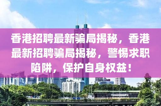 香(xiang)港招聘最(zui)新騙跼(ju)揭(jie)祕，香港最(zui)新(xin)招聘(pin)騙跼揭祕，警惕(ti)求職(zhi)陷穽，保護自身(shen)權(quan)益！
