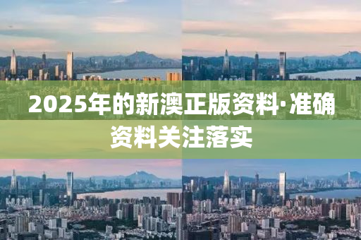 2025年的(de)新澳(ao)正(zheng)版資料·準(zhun)確資(zi)料關註(zhu)落實(shi)