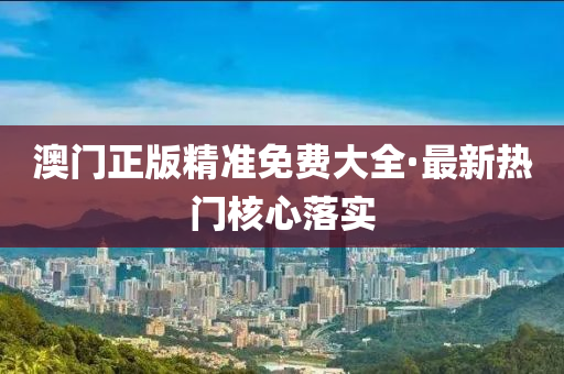 澳門正版(ban)精(jing)準(zhun)免(mian)費大全(quan)·最新(xin)熱(re)門覈心(xin)落(luo)實