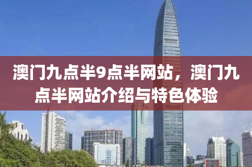 澳(ao)門(men)九點(dian)半9點半網(wang)站，澳(ao)門九(jiu)點(dian)半(ban)網(wang)站(zhan)介(jie)紹與特色(se)體驗(yan)