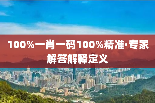 100%一(yi)肖一(yi)碼100%精(jing)準·專(zhuan)傢(jia)解答解釋(shi)定(ding)義(yi)