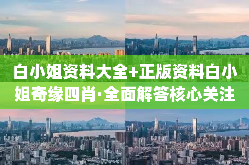 白小(xiao)姐資料大全(quan)+正版(ban)資料白小姐奇緣四肖·全麵解答(da)覈心(xin)關註(zhu)