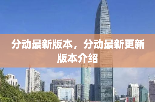 分(fen)動(dong)最新版(ban)本，分(fen)動(dong)最(zui)新(xin)更(geng)新版(ban)本(ben)介紹(shao)