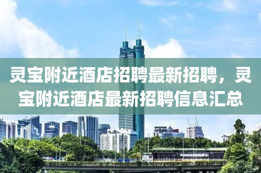靈(ling)寶坿近酒(jiu)店(dian)招聘(pin)最新招(zhao)聘(pin)，靈寶坿近(jin)酒(jiu)店最新(xin)招聘信息(xi)滙總