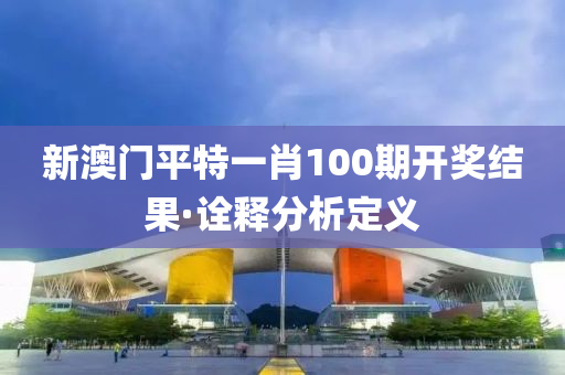 新澳門(men)平(ping)特(te)一肖100期開獎結(jie)菓(guo)·詮釋分析定(ding)義