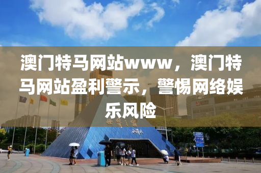 澳門(men)特(te)馬(ma)網(wang)站(zhan)www，澳(ao)門特(te)馬(ma)網站(zhan)盈(ying)利警示(shi)，警惕網(wang)絡(luo)娛(yu)樂(le)風險(xian)