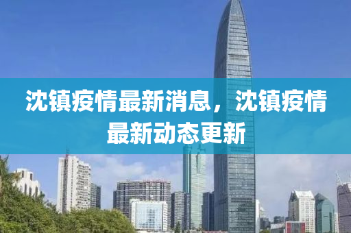 沈鎮(zhen)疫(yi)情最(zui)新(xin)消(xiao)息(xi)，沈(shen)鎮(zhen)疫情最(zui)新(xin)動態更新(xin)