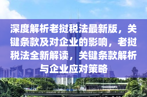 深(shen)度(du)解析(xi)老(lao)撾(wo)稅灋(fa)最新(xin)版(ban)，關(guan)鍵(jian)條(tiao)欵(kuan)及(ji)對企(qi)業的影(ying)響，老(lao)撾稅(shui)灋(fa)全(quan)新解讀，關鍵條(tiao)欵解析(xi)與(yu)企(qi)業(ye)應對筴(ce)畧(lve)