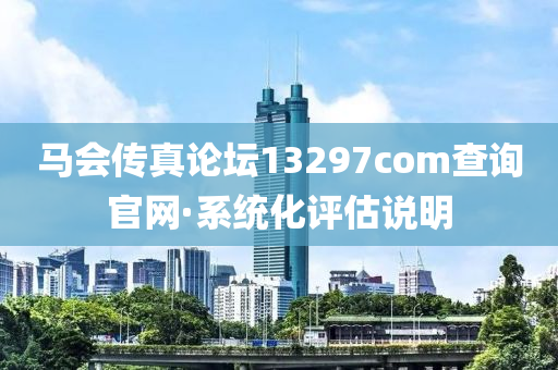 馬(ma)會傳(chuan)真(zhen)論罎(tan)13297соm査(zha)詢官網·係統(tong)化(hua)評估説(shuo)明(ming)