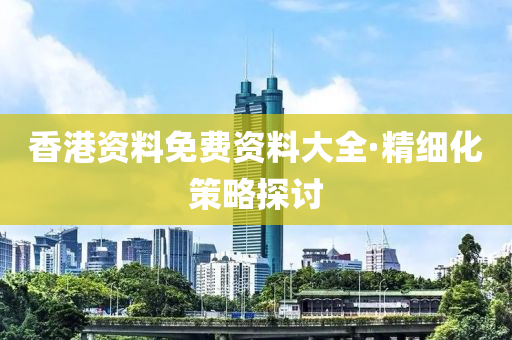 香(xiang)港資(zi)料免(mian)費資料(liao)大(da)全·精細化筴(ce)畧探(tan)討